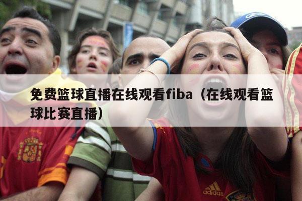 免费篮球直播在线观看fiba（在线观看篮球比赛直播）