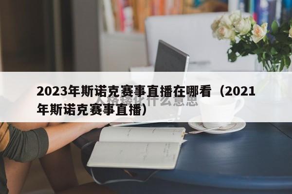 2023年斯诺克赛事直播在哪看（2021年斯诺克赛事直播）