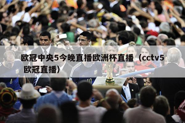 欧冠中央5今晚直播欧洲杯直播（cctv5 欧冠直播）