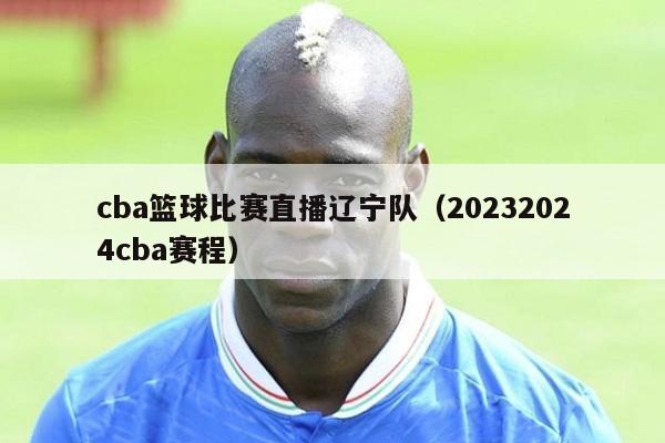 cba篮球比赛直播辽宁队（20232024cba赛程）