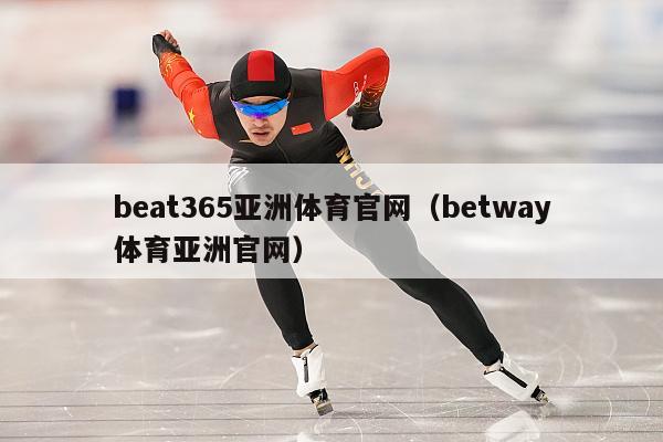 beat365亚洲体育官网（betway体育亚洲官网）