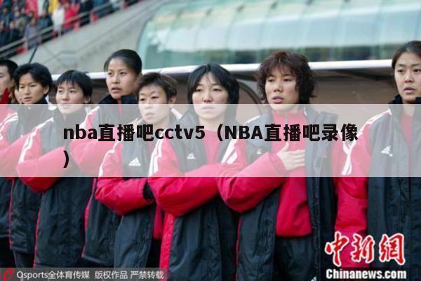 nba直播吧cctv5（NBA直播吧录像）