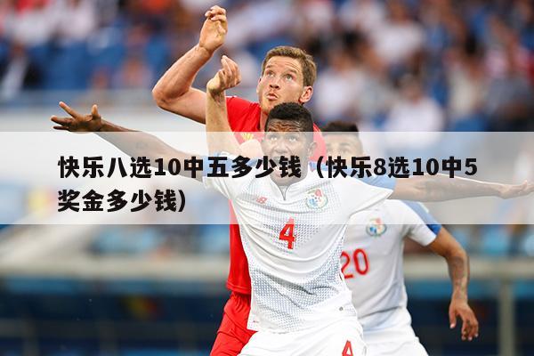 快乐八选10中五多少钱（快乐8选10中5奖金多少钱）