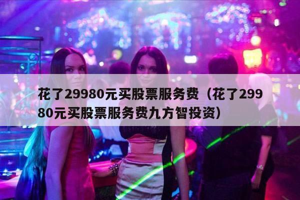 花了29980元买股票服务费（花了29980元买股票服务费九方智投资）