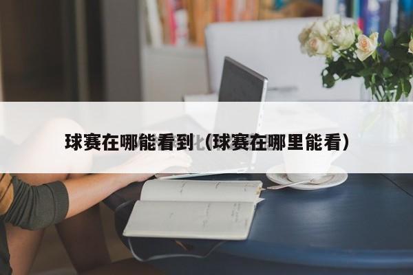 球赛在哪能看到（球赛在哪里能看）