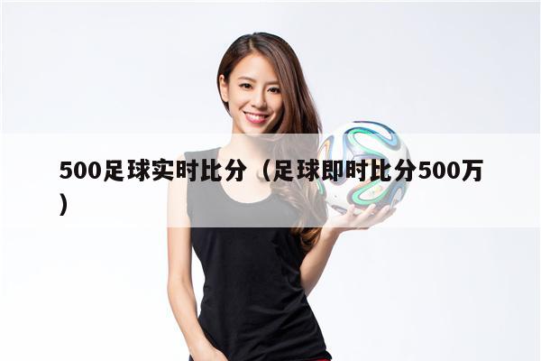 500足球实时比分（足球即时比分500万）