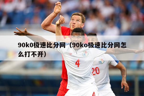 90k0极速比分网（90ko极速比分网怎么打不开）