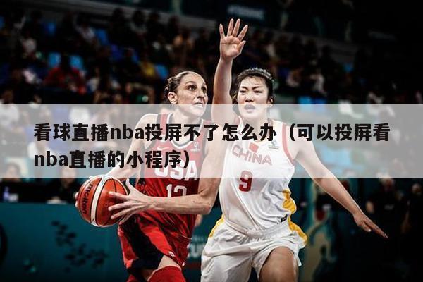 看球直播nba投屏不了怎么办（可以投屏看nba直播的小程序）