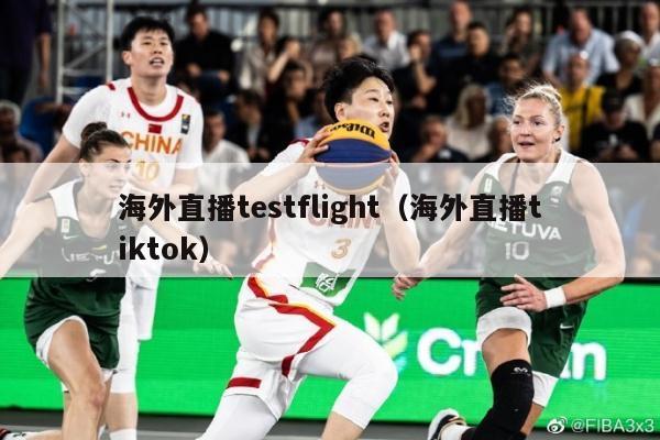 海外直播testflight（海外直播tiktok）