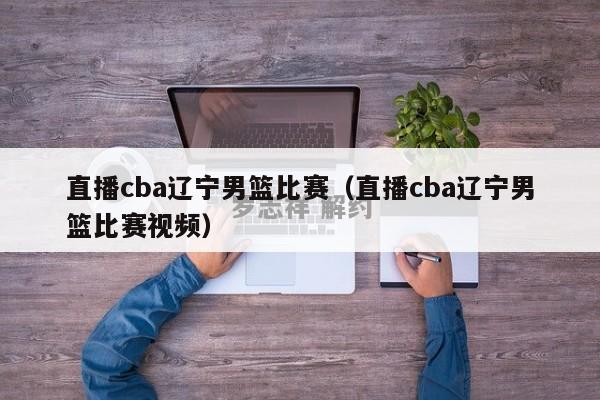 直播cba辽宁男篮比赛（直播cba辽宁男篮比赛视频）