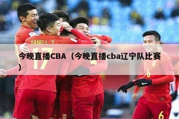 今晚直播CBA（今晚直播cba辽宁队比赛）