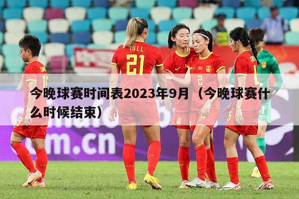 今晚球赛时间表2023年9月（今晚球赛什么时候结束）