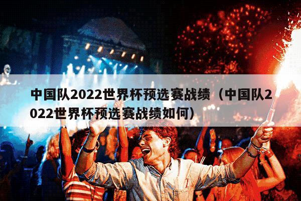 中国队2022世界杯预选赛战绩（中国队2022世界杯预选赛战绩如何）