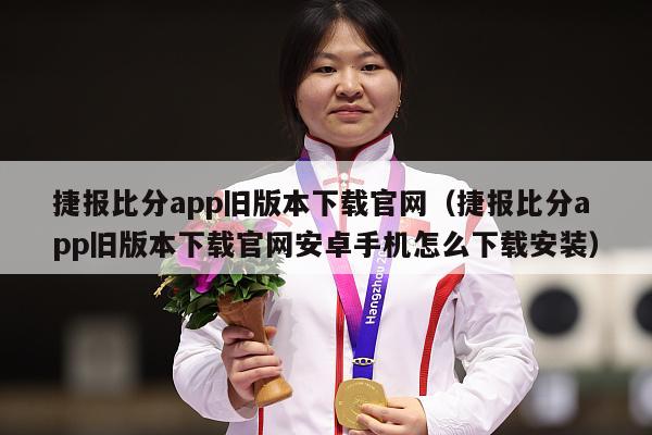 捷报比分app旧版本下载官网（捷报比分app旧版本下载官网安卓手机怎么下载安装）