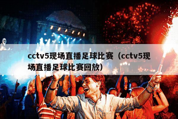 cctv5现场直播足球比赛（cctv5现场直播足球比赛回放）