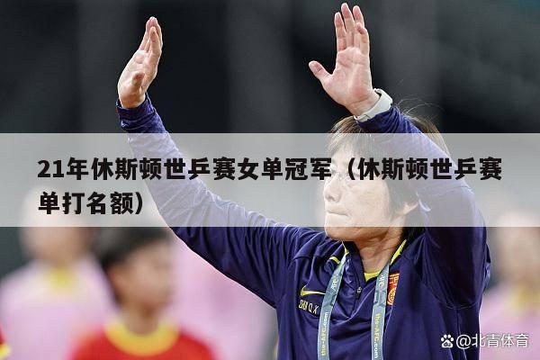 21年休斯顿世乒赛女单冠军（休斯顿世乒赛单打名额）