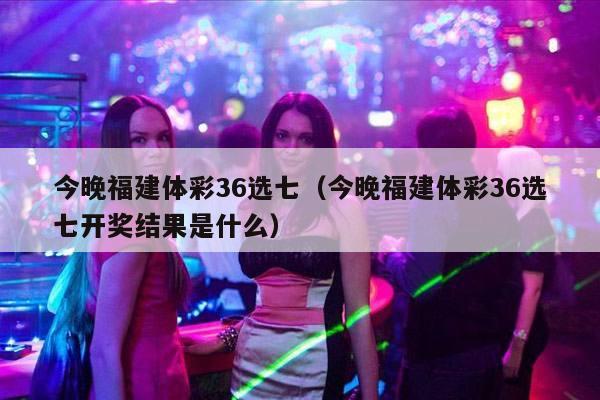 今晚福建体彩36选七（今晚福建体彩36选七开奖结果是什么）