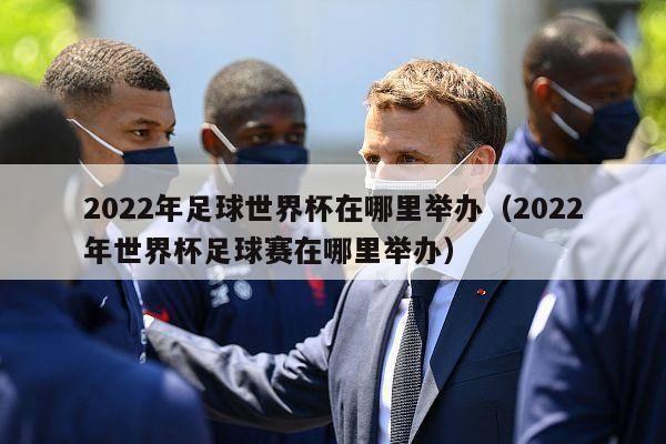 2022年足球世界杯在哪里举办（2022年世界杯足球赛在哪里举办）