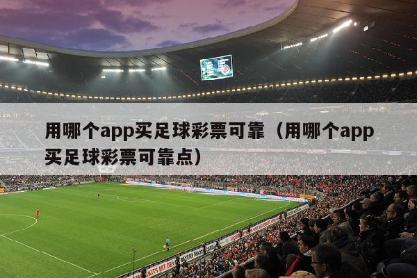 用哪个app买足球彩票可靠（用哪个app买足球彩票可靠点）