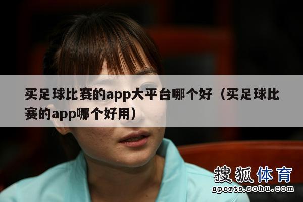 买足球比赛的app大平台哪个好（买足球比赛的app哪个好用）