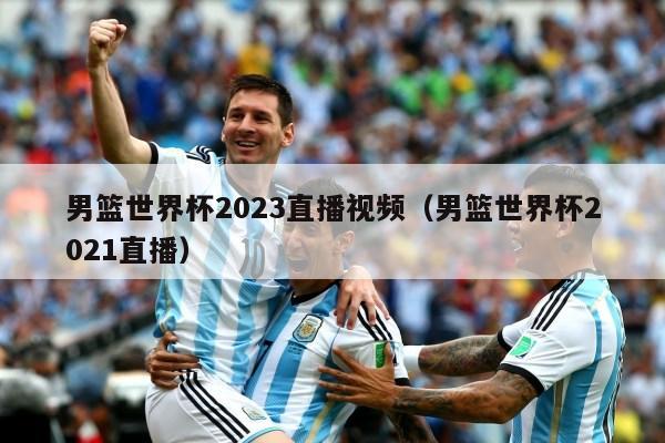 男篮世界杯2023直播视频（男篮世界杯2021直播）