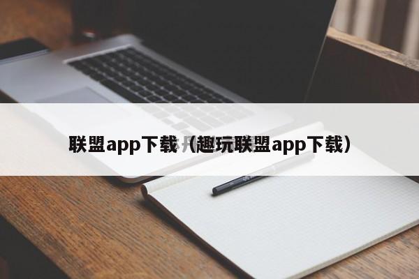 联盟app下载（趣玩联盟app下载）