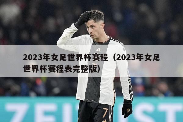 2023年女足世界杯赛程（2023年女足世界杯赛程表完整版）