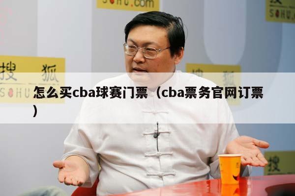 怎么买cba球赛门票（cba票务官网订票）