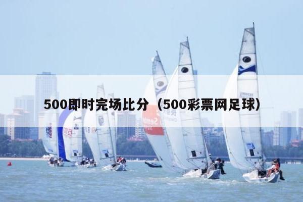 500即时完场比分（500彩票网足球）