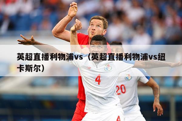 英超直播利物浦vs（英超直播利物浦vs纽卡斯尔）