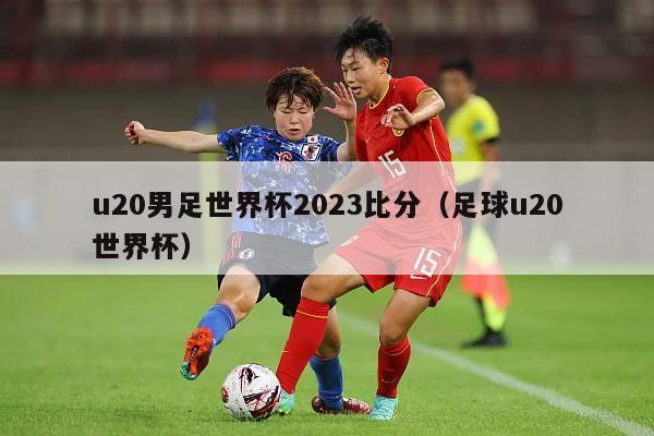 u20男足世界杯2023比分（足球u20世界杯）