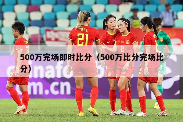 500万完场即时比分（500万比分完场比分）