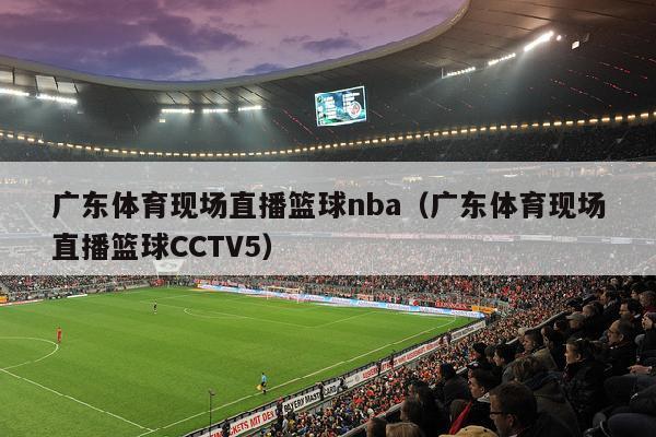 广东体育现场直播篮球nba（广东体育现场直播篮球CCTV5）