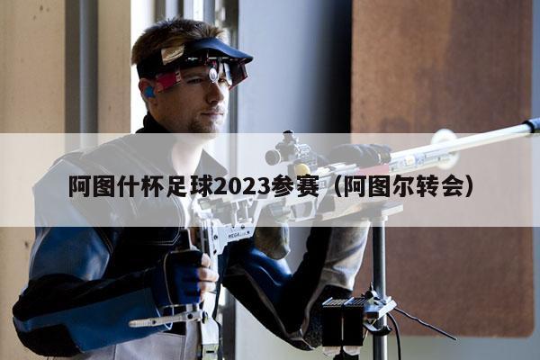 阿图什杯足球2023参赛（阿图尔转会）