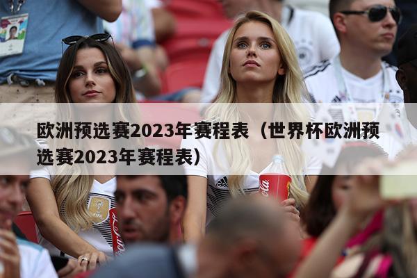 欧洲预选赛2023年赛程表（世界杯欧洲预选赛2023年赛程表）