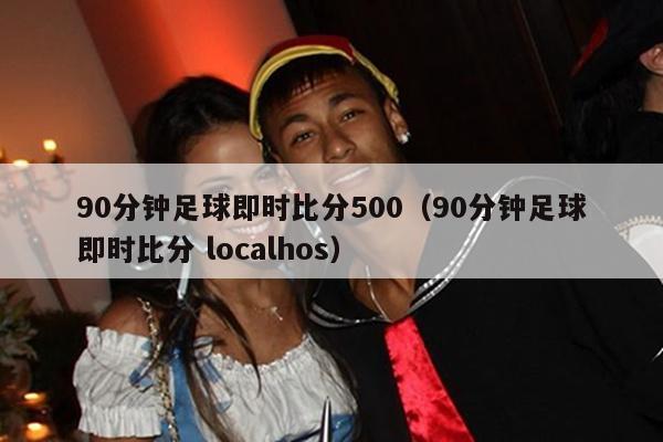 90分钟足球即时比分500（90分钟足球即时比分 localhos）