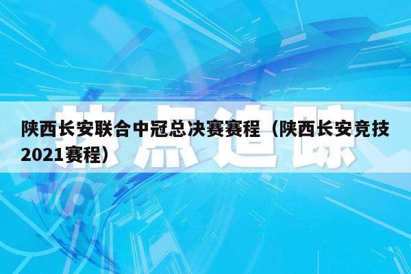 陕西长安联合中冠总决赛赛程（陕西长安竞技2021赛程）