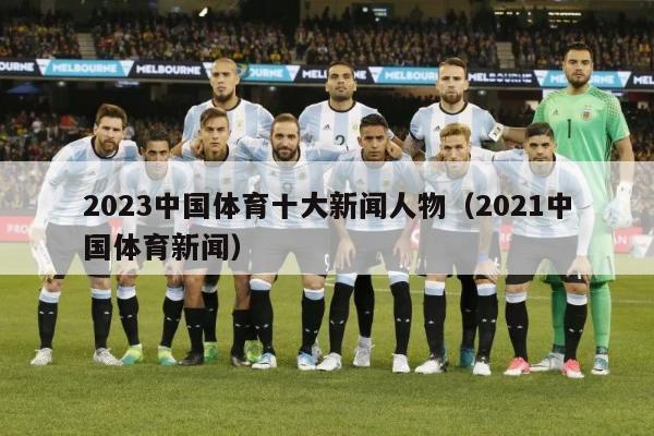 2023中国体育十大新闻人物（2021中国体育新闻）