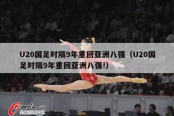 U20国足时隔9年重回亚洲八强（U20国足时隔9年重回亚洲八强!）