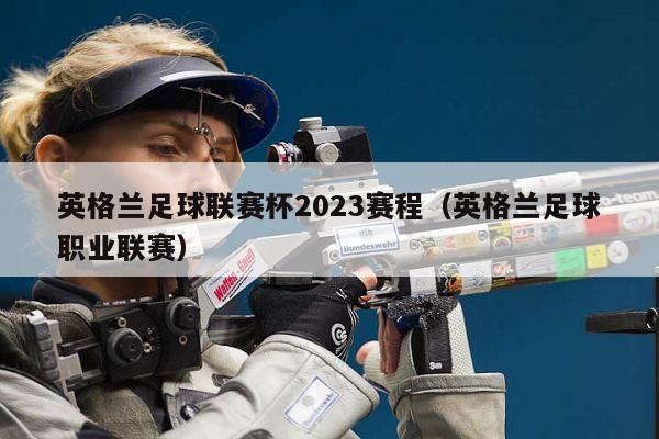 英格兰足球联赛杯2023赛程（英格兰足球职业联赛）