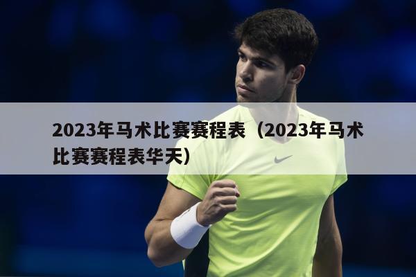 2023年马术比赛赛程表（2023年马术比赛赛程表华天）