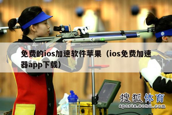 免费的ios加速软件苹果（ios免费加速器app下载）