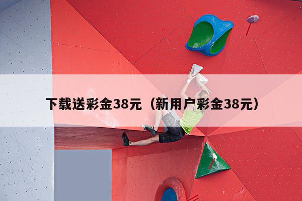 下载送彩金38元（新用户彩金38元）