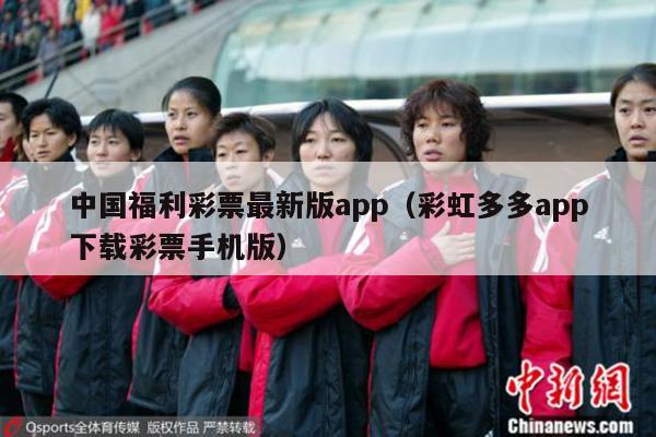 中国福利彩票最新版app（彩虹多多app下载彩票手机版）