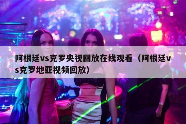 阿根廷vs克罗央视回放在线观看（阿根廷vs克罗地亚视频回放）