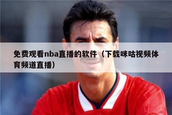 免费观看nba直播的软件（下载咪咕视频体育频道直播）