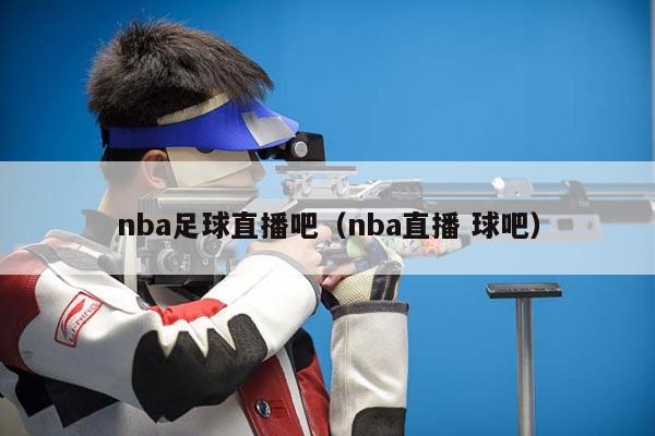 nba足球直播吧（nba直播 球吧）