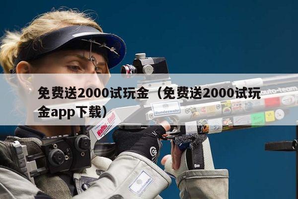 免费送2000试玩金（免费送2000试玩金app下载）