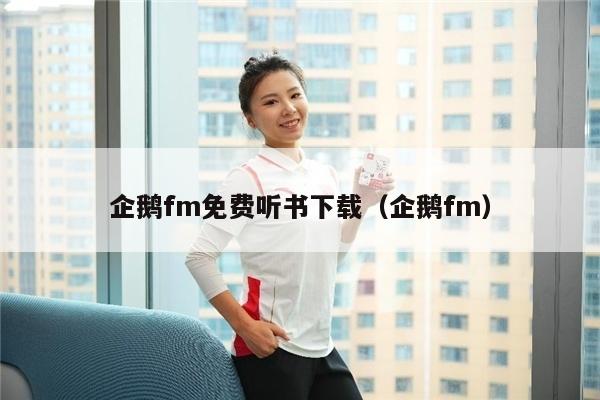 企鹅fm免费听书下载（企鹅fm）