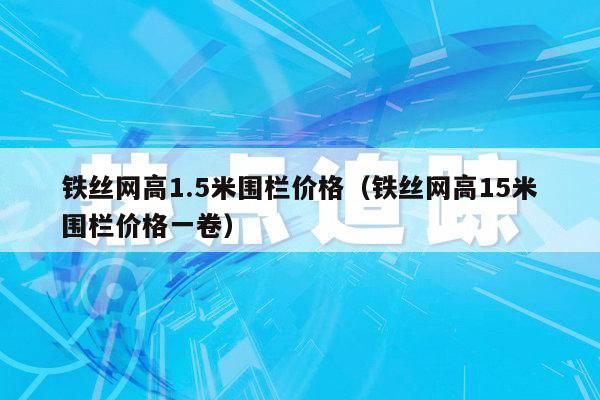 铁丝网高1.5米围栏价格（铁丝网高15米围栏价格一卷）